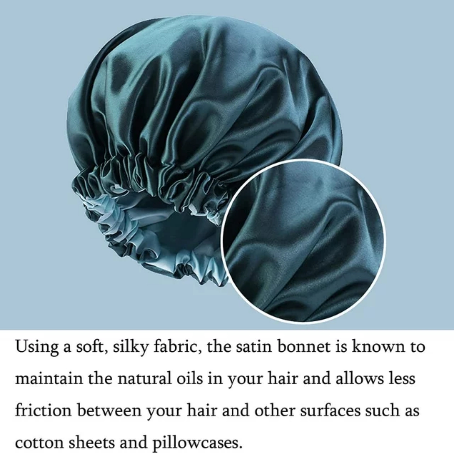 Silk Material - The soft silk material is used to fit the skin, and the texture is soft enough to make it comfortable to use anyway. Silk bonnet reduces the friction and leaves your skin and hair hydrated which is the key to reduce hair breakage, bedhead, split ends, and dry skin.
Delpattern Double Layer Blue Silky Satin - The double-layer fabric design can wrap the hair well, and after using the hair mask, it will not stain the sheets when sleeping, it won’t fade and it won’t dye your hair and the pillow. Looks perfect on both sides, super soft and silk-like on both sides. You can change its color by turning it over and wear it on in another color. Also, a soft front and large room are designed for long hair and large heads.
Shower Cap Size - Under normal conditions, the diameter is 13 inches, suitable for people with a head circumference 19-24 inches. No matter how thick your hair,great for holding natural hair,curly hair,braids,weaves,rollers,hair clamps,long hair,and up-dos.The elastic band can be stretched to fit different head size, thoughtful design that will make your head more comfortable.
Multifunctional Satin Bonnet - Not only works well when you sleep as a sleep hat, but it also brings much convenience when you do some preparations before sleeping like washing face and brushing teeth or applying a face pack after taking a bath. Especially when you take on some skin-cares, it separates your hair from your face. You won’t afraid that these cosmetics applying to your face make your hair tangled and sticky.
Washing Instructions - 1.Hand wash or machine wash in cool water on low setting/ gentle cycle; 2. Satin can be hand washed with cold water and gentle soaps; It should be laid out flat or hung to dry, although satin should not be attached with clothespins, since they will leave marks; 3. Satin should also not be twisted or contorted while it is wet, because it may set permanent wrinkles in the fabric, instead, squeeze out excess water with a towel then air dry.